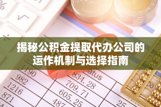 张家口揭秘公积金提取代办公司的运作机制与选择指南