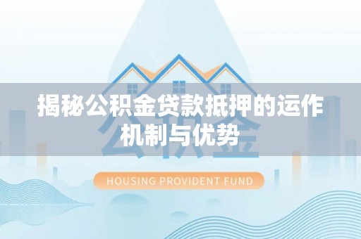 张家口揭秘公积金贷款抵押的运作机制与优势