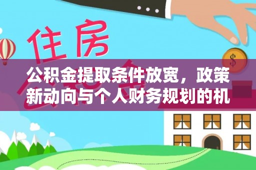 张家口公积金提取条件放宽，政策新动向与个人财务规划的机遇
