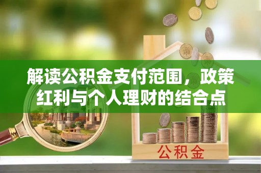 张家口解读公积金支付范围，政策红利与个人理财的结合点