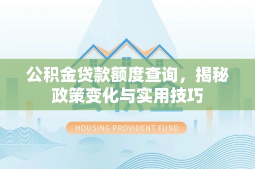 张家口公积金贷款额度查询，揭秘政策变化与实用技巧