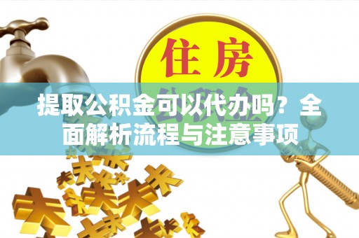 张家口提取公积金可以代办吗？全面解析流程与注意事项