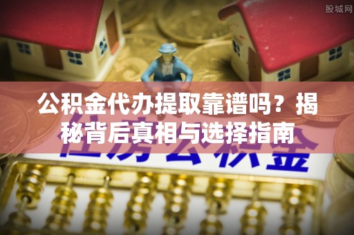 张家口公积金代办提取靠谱吗？揭秘背后真相与选择指南