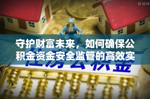 张家口守护财富未来，如何确保公积金资金安全监管的高效实施