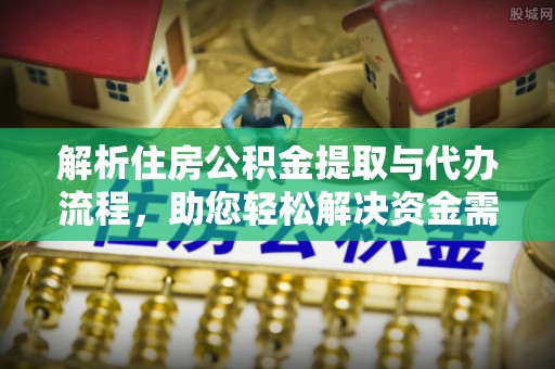 张家口解析住房公积金提取与代办流程，助您轻松解决资金需求