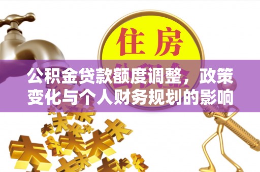 张家口公积金贷款额度调整，政策变化与个人财务规划的影响