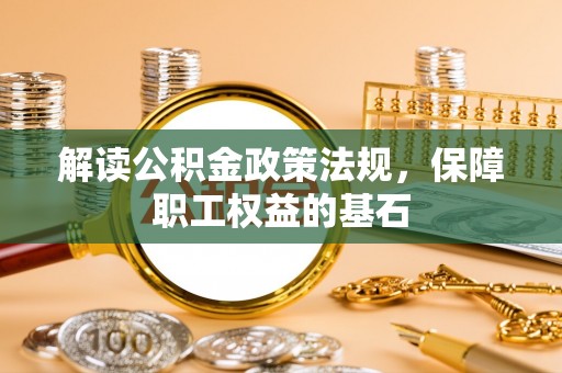 张家口解读公积金政策法规，保障职工权益的基石