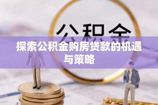 张家口探索公积金购房贷款的机遇与策略