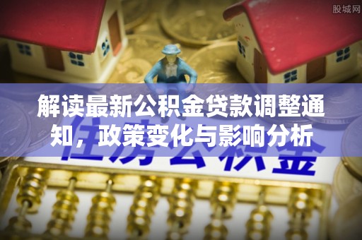 张家口解读最新公积金贷款调整通知，政策变化与影响分析