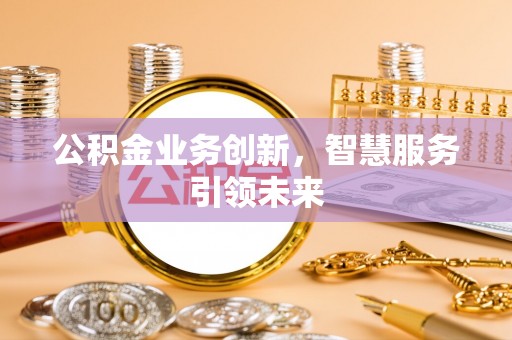 张家口公积金业务创新，智慧服务引领未来