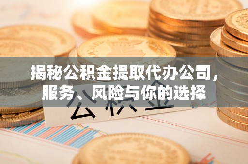 张家口揭秘公积金提取代办公司，服务、风险与你的选择