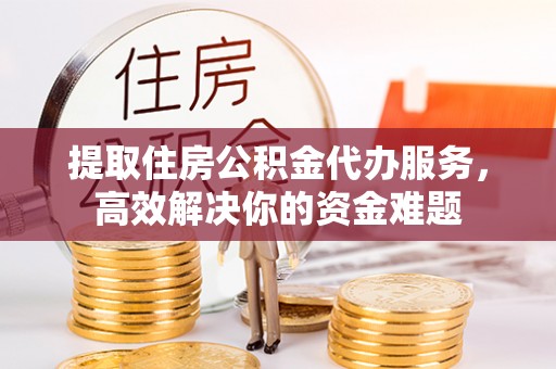 张家口提取住房公积金代办服务，高效解决你的资金难题
