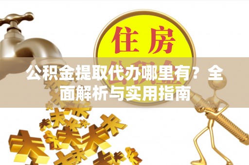 张家口公积金提取代办哪里有？全面解析与实用指南