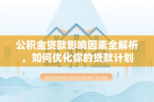张家口公积金贷款影响因素全解析，如何优化你的贷款计划