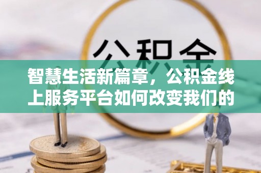 张家口智慧生活新篇章，公积金线上服务平台如何改变我们的日常