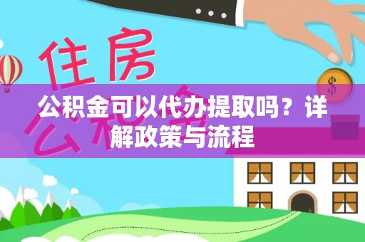 张家口公积金可以代办提取吗？详解政策与流程
