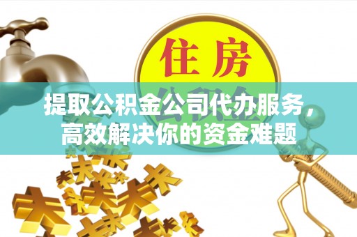 张家口提取公积金公司代办服务，高效解决你的资金难题