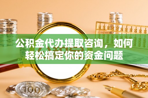 张家口公积金代办提取咨询，如何轻松搞定你的资金问题