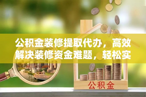 张家口公积金装修提取代办，高效解决装修资金难题，轻松实现家居梦想