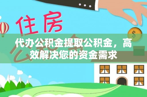 张家口代办公积金提取公积金，高效解决您的资金需求