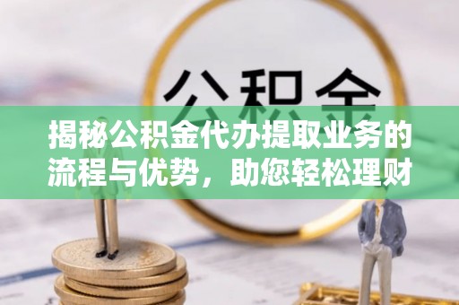 张家口揭秘公积金代办提取业务的流程与优势，助您轻松理财