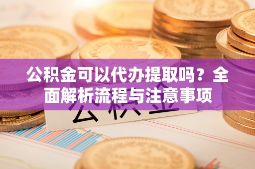 张家口公积金可以代办提取吗？全面解析流程与注意事项