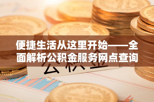 张家口便捷生活从这里开始——全面解析公积金服务网点查询技巧