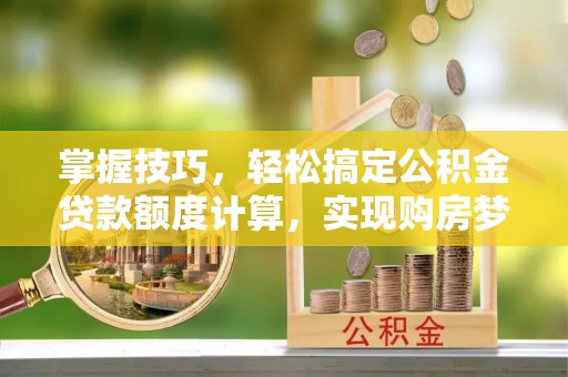 张家口掌握技巧，轻松搞定公积金贷款额度计算，实现购房梦想