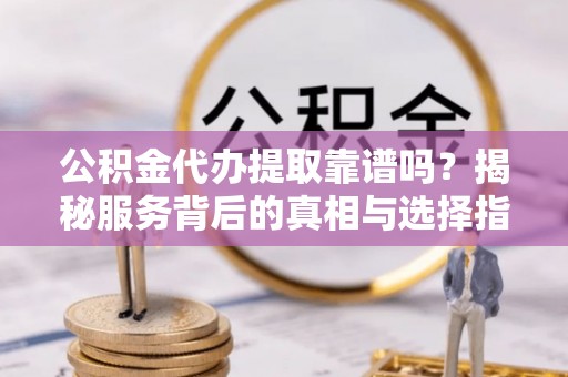 张家口公积金代办提取靠谱吗？揭秘服务背后的真相与选择指南