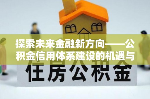 张家口探索未来金融新方向——公积金信用体系建设的机遇与挑战
