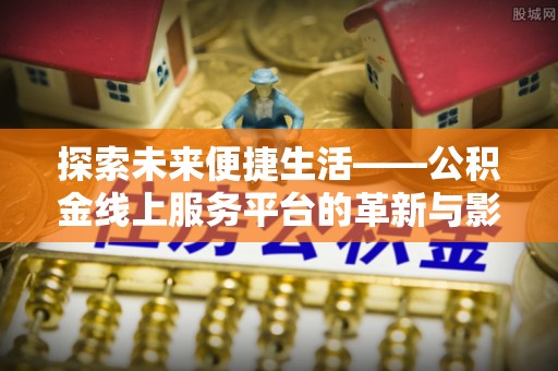 张家口探索未来便捷生活——公积金线上服务平台的革新与影响