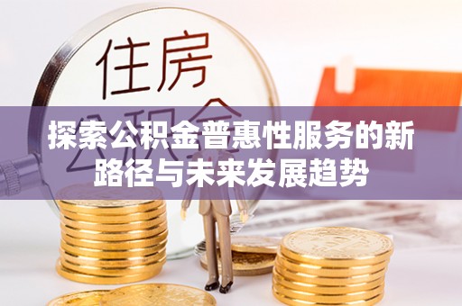 张家口探索公积金普惠性服务的新路径与未来发展趋势