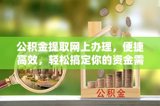 张家口公积金提取网上办理，便捷高效，轻松搞定你的资金需求