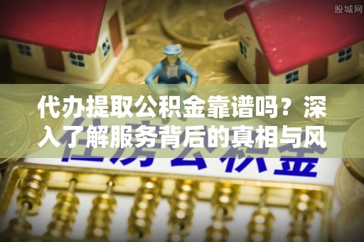 张家口代办提取公积金靠谱吗？深入了解服务背后的真相与风险