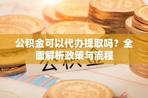张家口公积金可以代办提取吗？全面解析政策与流程