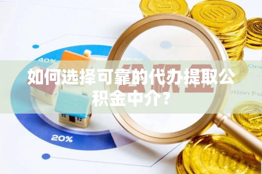 张家口如何选择可靠的代办提取公积金中介？