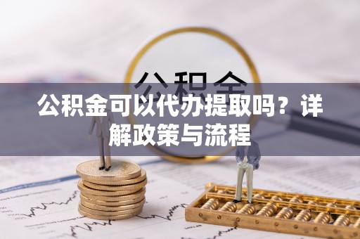 张家口公积金可以代办提取吗？详解政策与流程