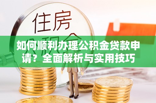 张家口如何顺利办理公积金贷款申请？全面解析与实用技巧