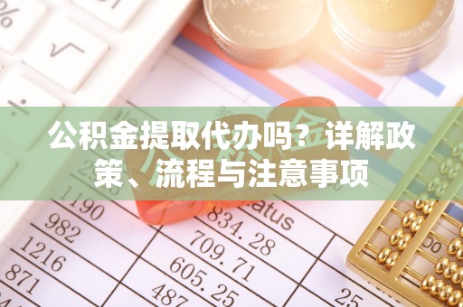 张家口公积金提取代办吗？详解政策、流程与注意事项