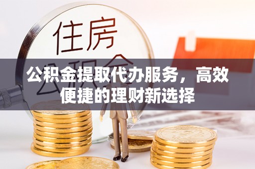 张家口公积金提取代办服务，高效便捷的理财新选择