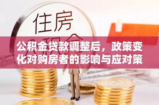 张家口公积金贷款调整后，政策变化对购房者的影响与应对策略