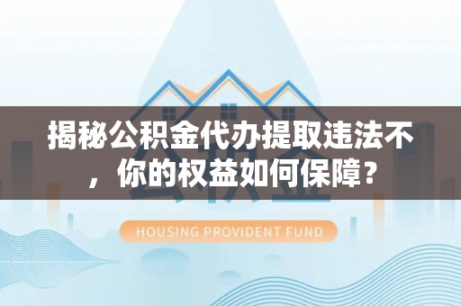 张家口揭秘公积金代办提取违法不，你的权益如何保障？